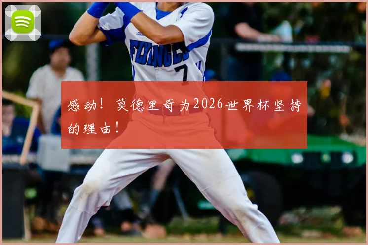 感动！莫德里奇为2026世界杯坚持的理由！