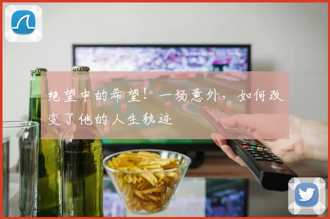 绝望中的希望!一场意外,如何改变了他的人生轨迹