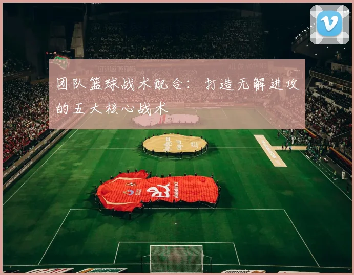 团队篮球战术配合：打造无解进攻的五大核心战术