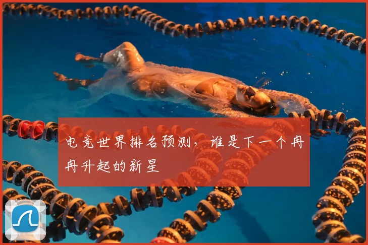 电竞世界排名预测，谁是下一个冉冉升起的新星
