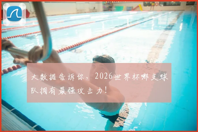 大数据告诉你,2026世界杯哪支球队拥有最强攻击力!