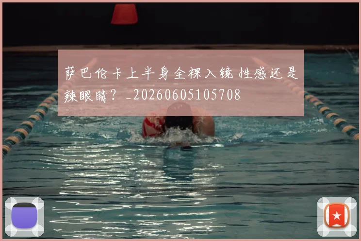萨巴伦卡上半身全裸入镜 性感还是辣眼睛？_20260605105708