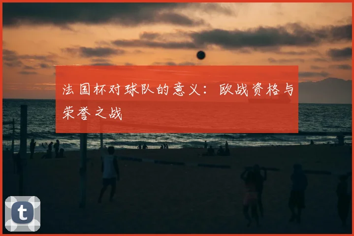 法国杯对球队的意义：欧战资格与荣誉之战