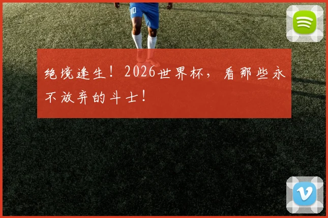 绝境逢生!2026世界杯,看那些永不放弃的斗士!