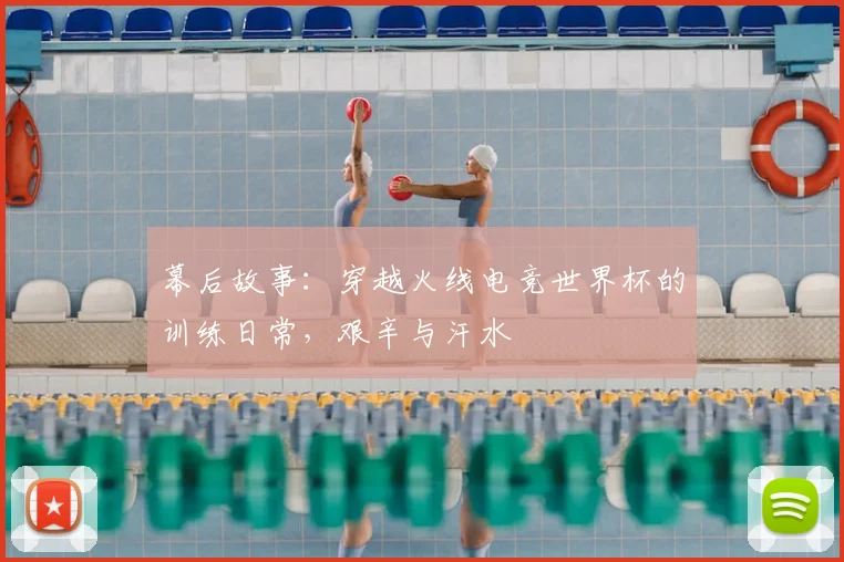 幕后故事：穿越火线电竞世界杯的训练日常，艰辛与汗水