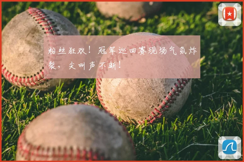 粉丝狂欢！冠军巡回赛现场气氛炸裂，尖叫声不断！