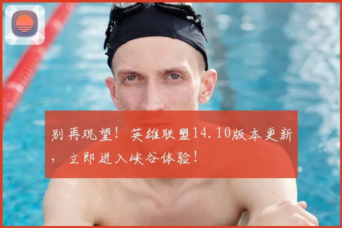 别再观望!英雄联盟14.10版本更新,立即进入峡谷体验!