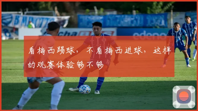 看梅西踢球,不看梅西进球,这样的观赛体验够不够