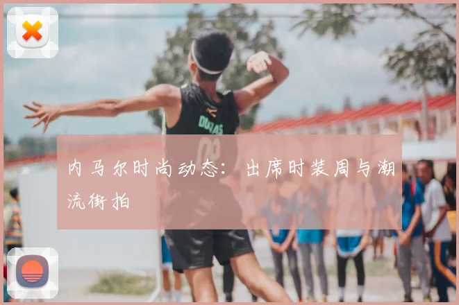 内马尔时尚动态:出席时装周与潮流街拍