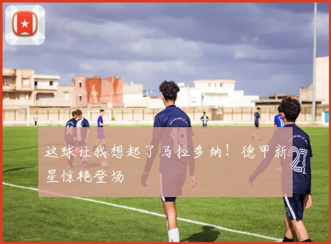 这球让我想起了马拉多纳!德甲新星惊艳登场