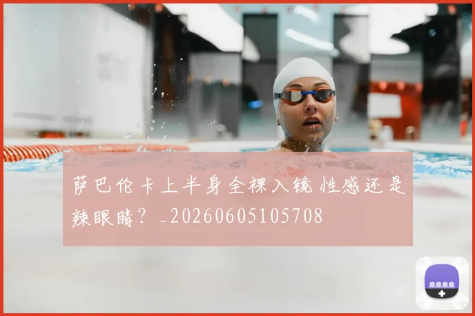 萨巴伦卡上半身全裸入镜 性感还是辣眼睛?_20260605105708