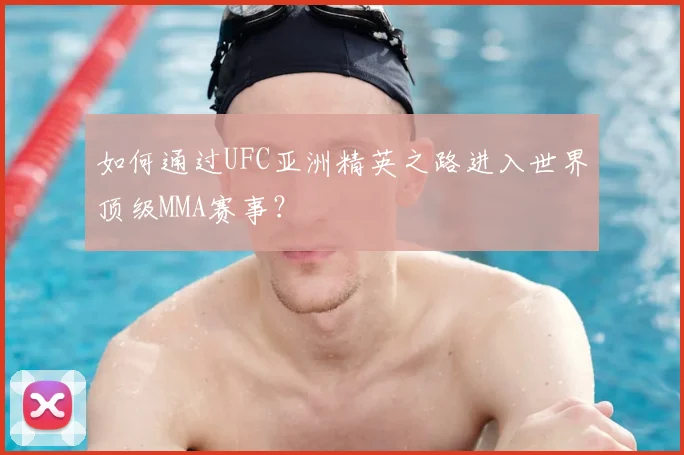 如何通过UFC亚洲精英之路进入世界顶级MMA赛事?
