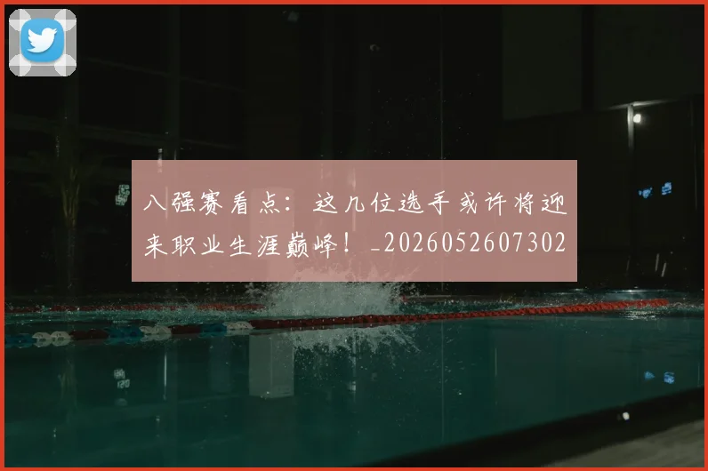 八强赛看点：这几位选手或许将迎来职业生涯巅峰！_20260526073027