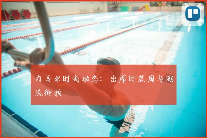 内马尔时尚动态:出席时装周与潮流街拍