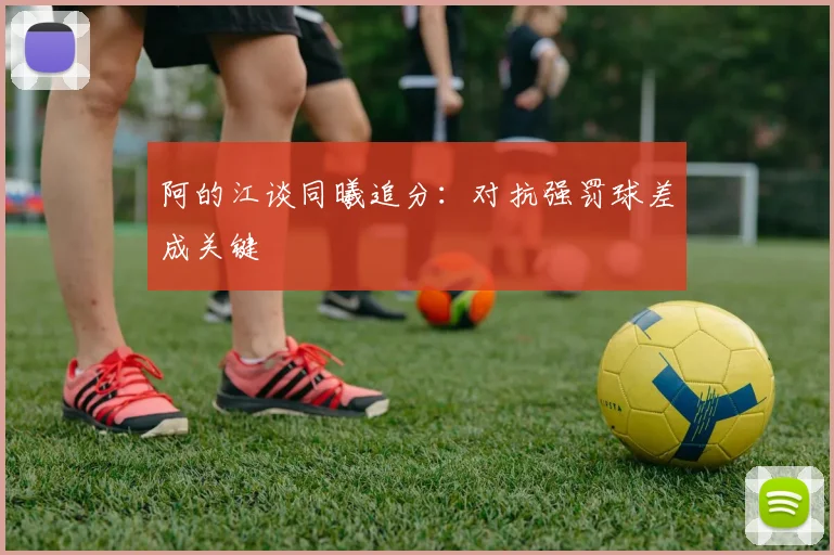 阿的江谈同曦追分：对抗强罚球差成关键