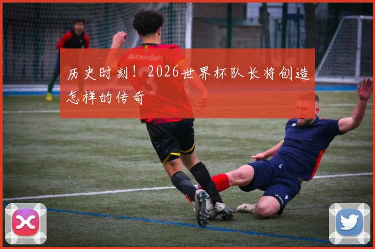 历史时刻！2026世界杯队长将创造怎样的传奇
