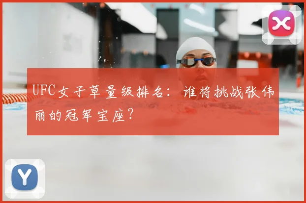 UFC女子草量级排名:谁将挑战张伟丽的冠军宝座?