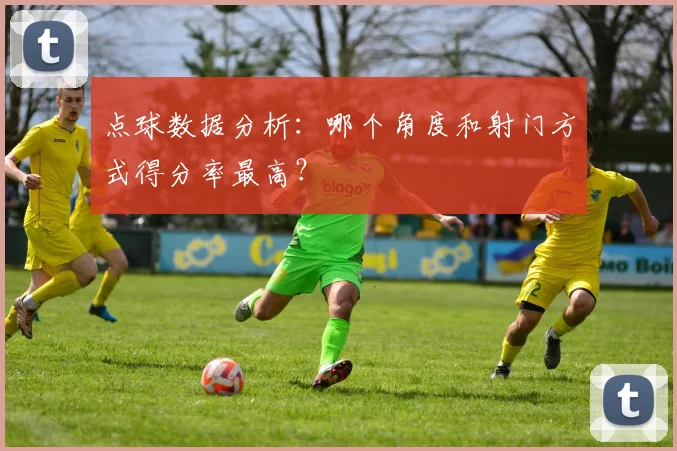 点球数据分析：哪个角度和射门方式得分率最高？