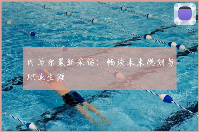 内马尔最新采访：畅谈未来规划与职业生涯