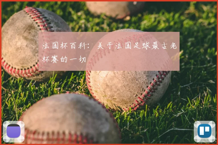 法国杯百科：关于法国足球最古老杯赛的一切