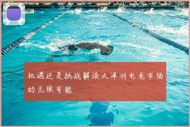 机遇还是挑战解读大洋洲电竞市场的无限可能