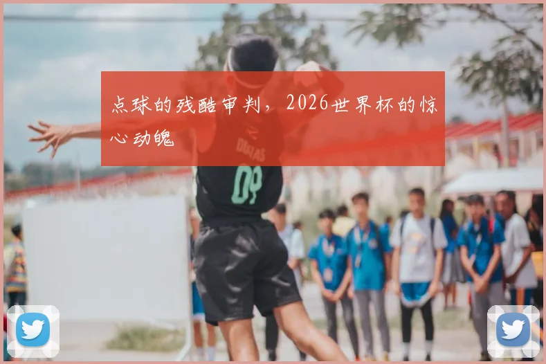 点球的残酷审判，2026世界杯的惊心动魄
