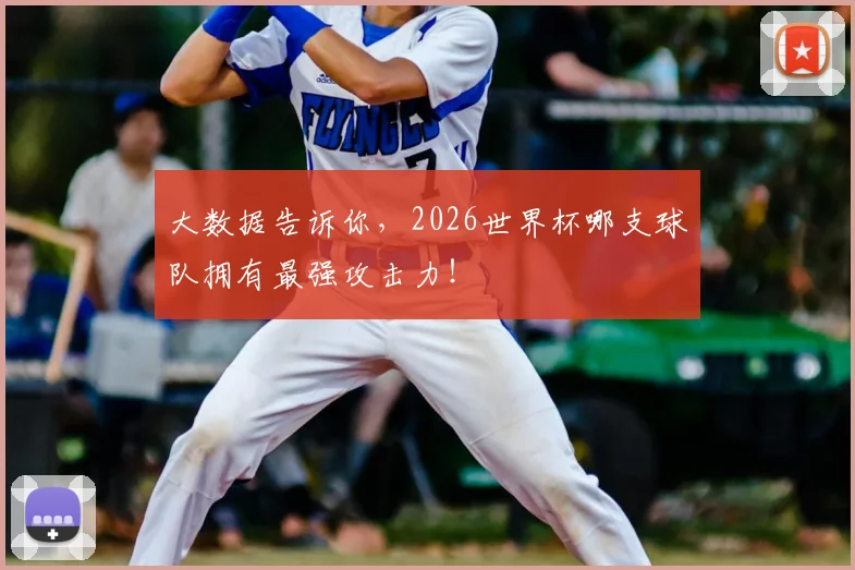 大数据告诉你，2026世界杯哪支球队拥有最强攻击力！